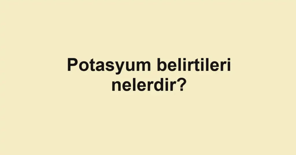 Potasyum belirtileri nelerdir?